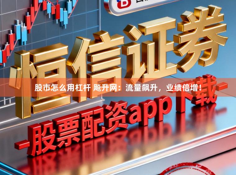 股市怎么用杠杆 飚升网：流量飙升，业绩倍增！