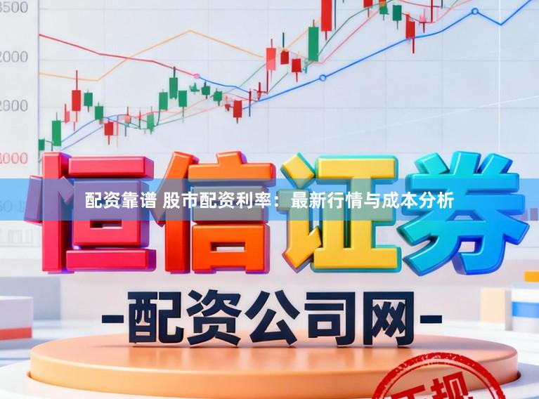 配资靠谱 股市配资利率：最新行情与成本分析