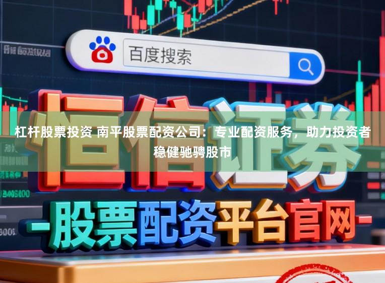 杠杆股票投资 南平股票配资公司：专业配资服务，助力投资者稳健驰骋股市