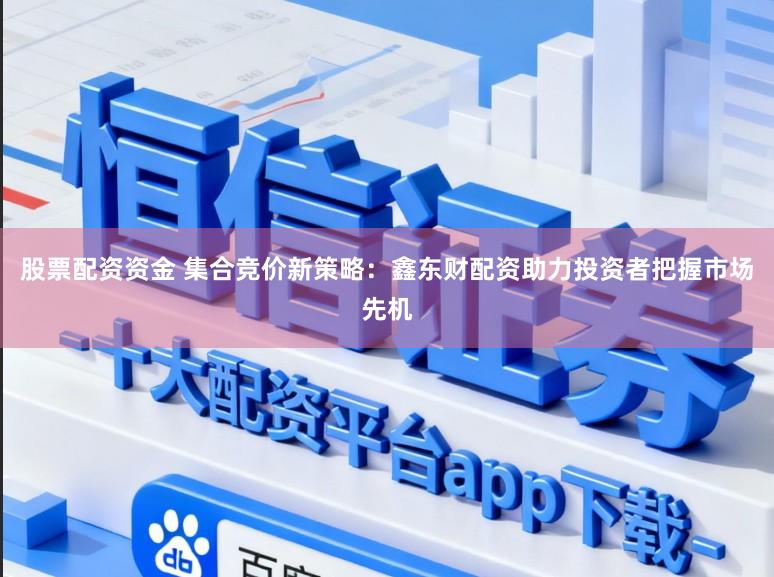 股票配资资金 集合竞价新策略：鑫东财配资助力投资者把握市场先机