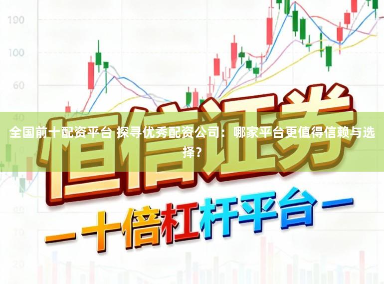 全国前十配资平台 探寻优秀配资公司：哪家平台更值得信赖与选择？