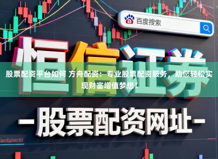 股票配资平台如何 方舟配资：专业股票配资服务，助您轻松实现财富增值梦想！