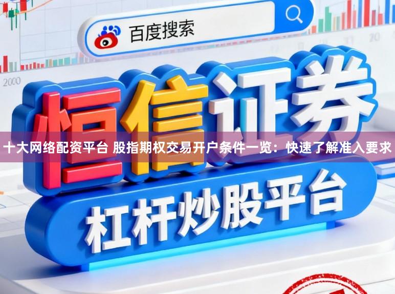 十大网络配资平台 股指期权交易开户条件一览：快速了解准入要求