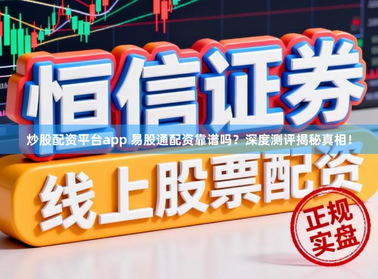 炒股配资平台app 易股通配资靠谱吗?深度测评揭秘真相!