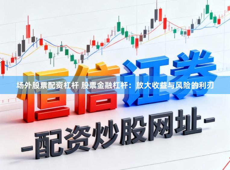 场外股票配资杠杆 股票金融杠杆：放大收益与风险的利刃
