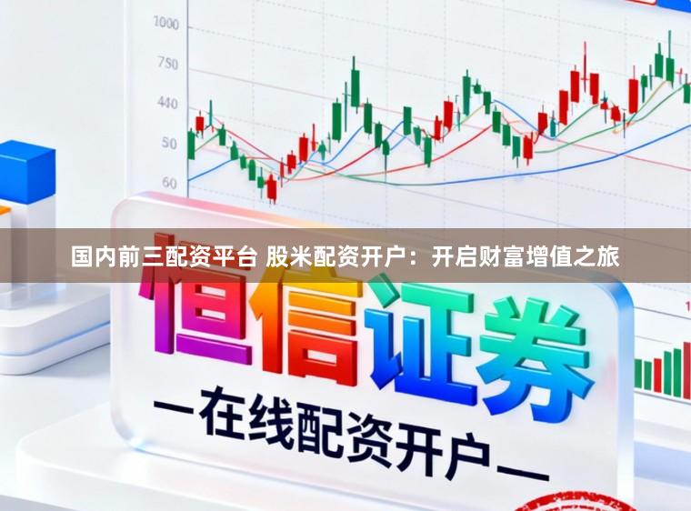 国内前三配资平台 股米配资开户：开启财富增值之旅