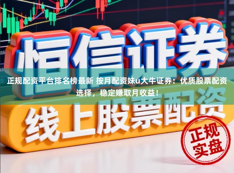 正规配资平台排名榜最新 按月配资妹u大牛证券：优质股票配资选择，稳定赚取月收益！