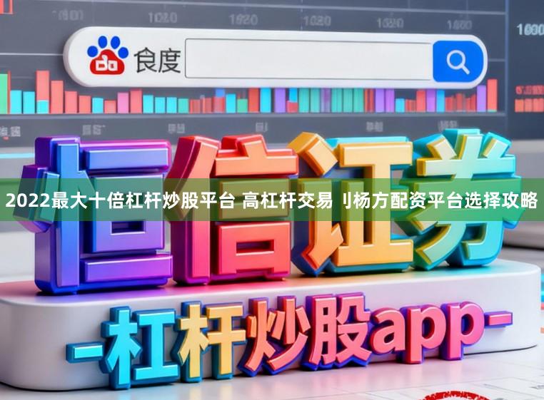 2022最大十倍杠杆炒股平台 高杠杆交易刂杨方配资平台选择攻略