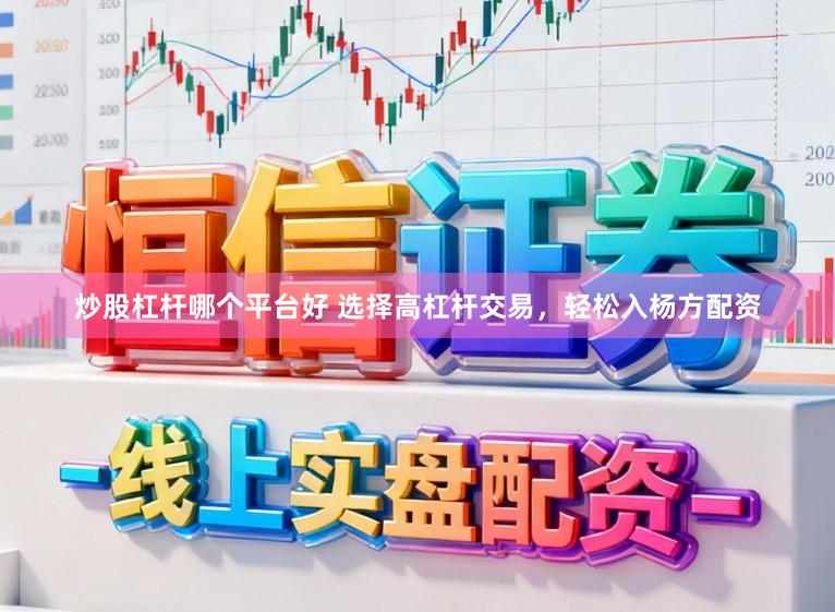 炒股杠杆哪个平台好 选择高杠杆交易，轻松入杨方配资