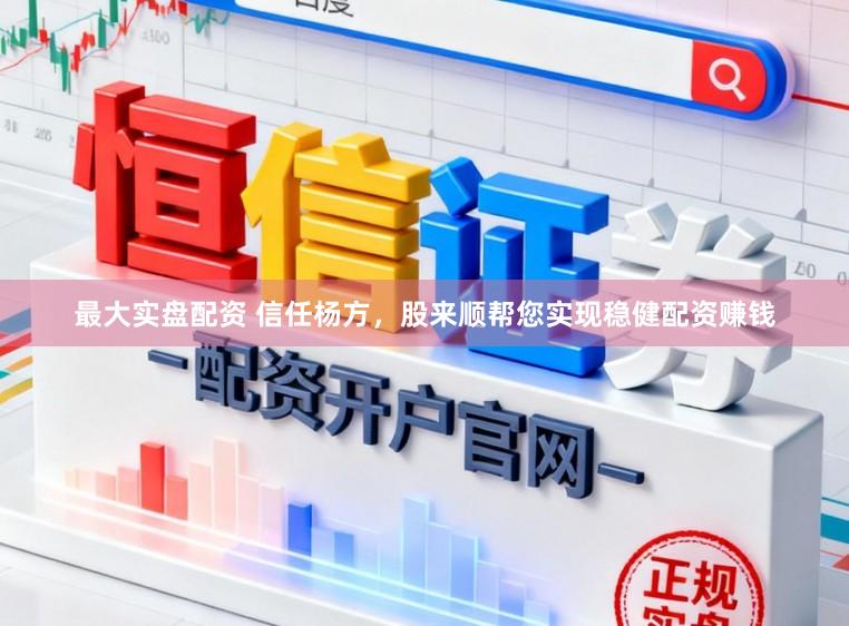 最大实盘配资 信任杨方，股来顺帮您实现稳健配资赚钱