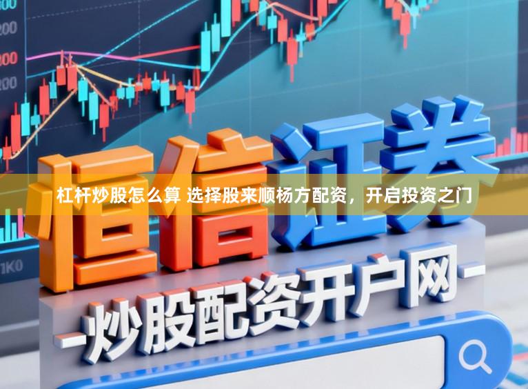 杠杆炒股怎么算 选择股来顺杨方配资，开启投资之门