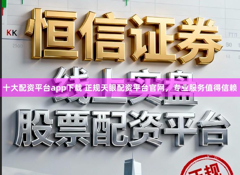 十大配资平台app下载 正规天眼配资平台官网，专业服务值得信赖