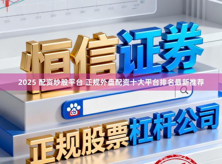 2025 配资炒股平台 正规外盘配资十大平台排名最新推荐