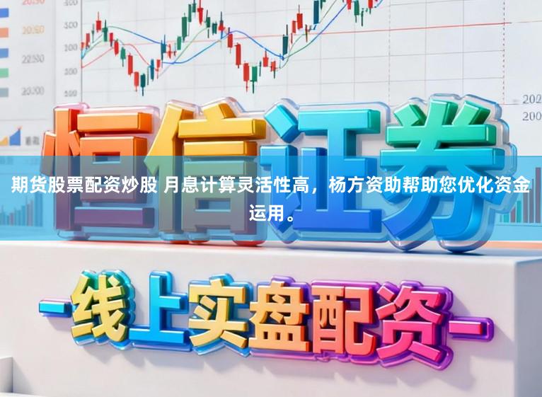 期货股票配资炒股 月息计算灵活性高，杨方资助帮助您优化资金运用。