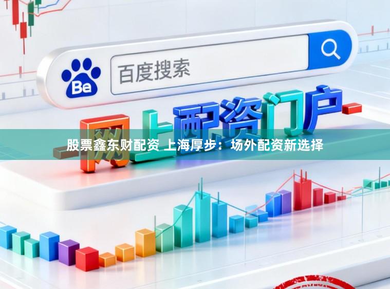 股票鑫东财配资 上海厚步：场外配资新选择