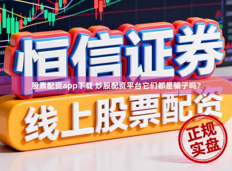股票配资app下载 炒股配资平台它们都是骗子吗？
