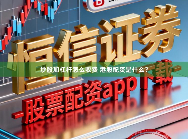 炒股加杠杆怎么收费 港股配资是什么？
