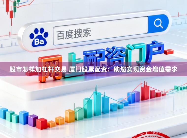 股市怎样加杠杆交易 厦门股票配资：助您实现资金增值需求