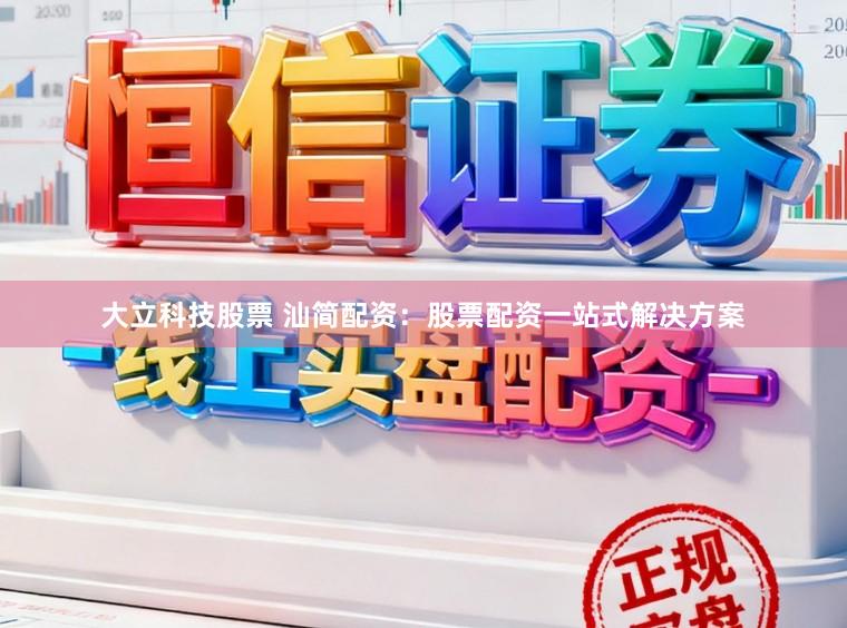 大立科技股票 汕简配资：股票配资一站式解决方案