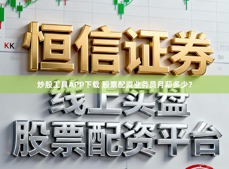 炒股工具APP下载 股票配资业务员月薪多少？