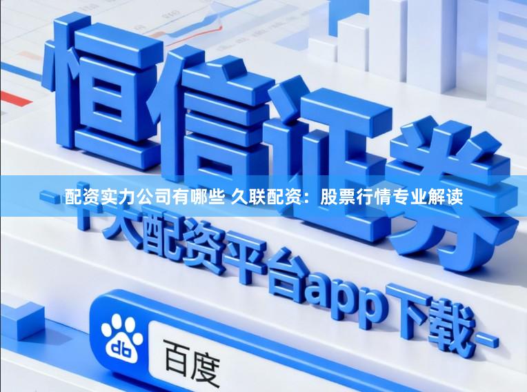 配资实力公司有哪些 久联配资：股票行情专业解读