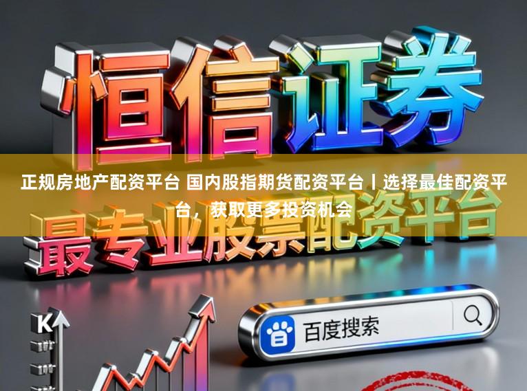 正规房地产配资平台 国内股指期货配资平台丨选择最佳配资平台，获取更多投资机会