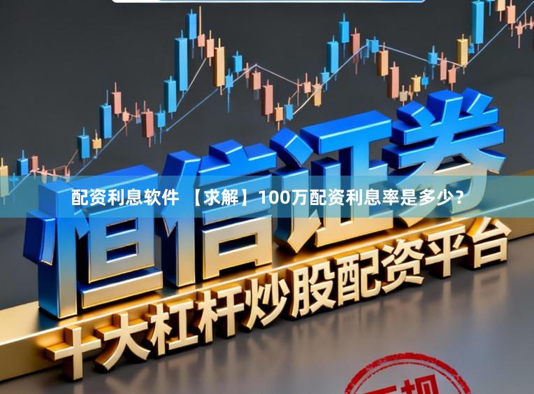 配资利息软件 【求解】100万配资利息率是多少？