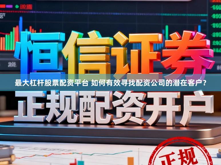 最大杠杆股票配资平台 如何有效寻找配资公司的潜在客户？