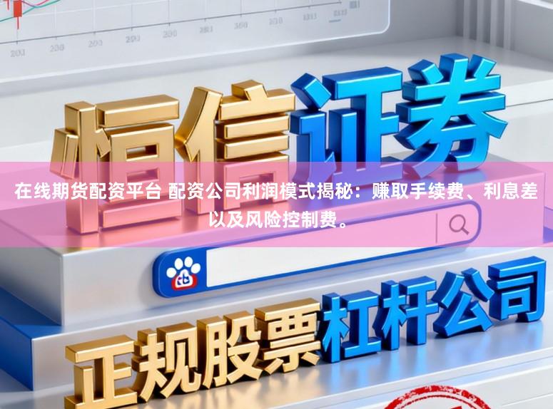 在线期货配资平台 配资公司利润模式揭秘：赚取手续费、利息差以及风险控制费。
