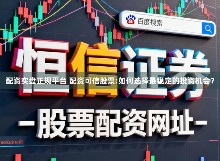 配资实盘正规平台 配资可信股票:如何选择最稳定的投资机会？