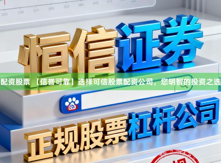 配资股票 【信誉可靠】选择可信股票配资公司，您明智的投资之选