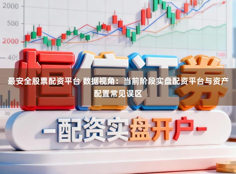 最安全股票配资平台 数据视角：当前阶段实盘配资平台与资产配置常见误区