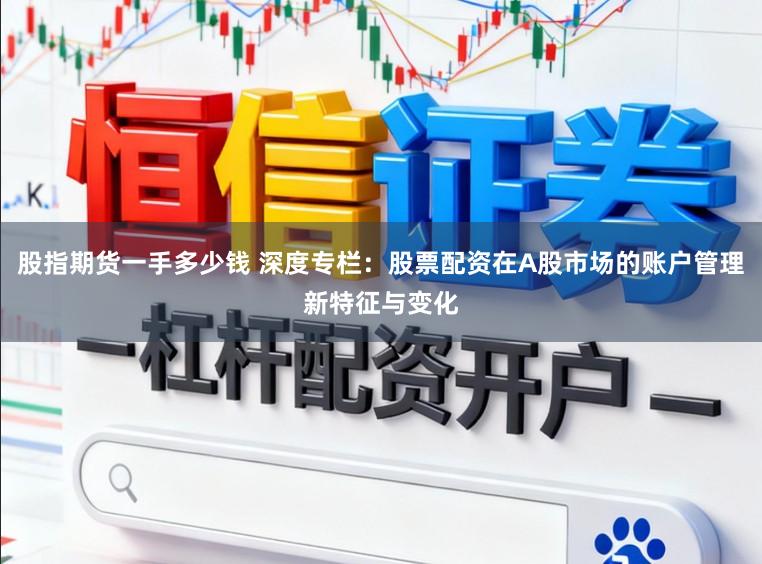 股指期货一手多少钱 深度专栏：股票配资在A股市场的账户管理新特征与变化