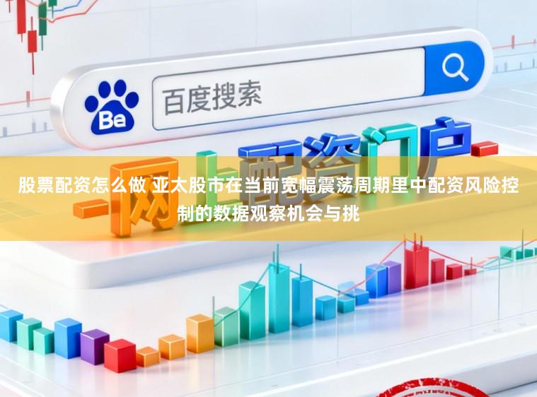 股票配资怎么做 亚太股市在当前宽幅震荡周期里中配资风险控制的数据观察机会与挑