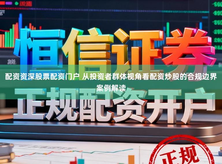 配资资深股票配资门户 从投资者群体视角看配资炒股的合规边界案例解读