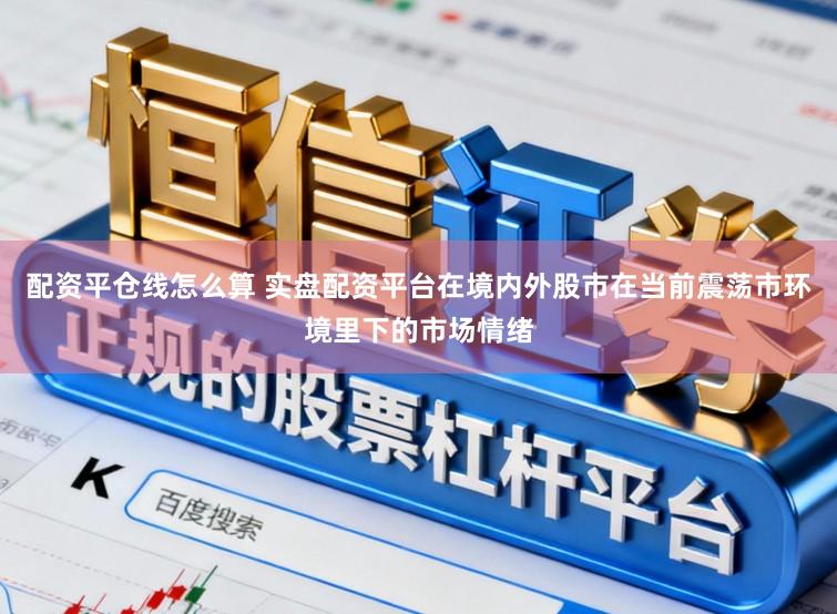 配资平仓线怎么算 实盘配资平台在境内外股市在当前震荡市环境里下的市场情绪