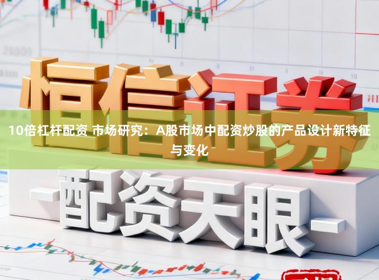 10倍杠杆配资 市场研究：A股市场中配资炒股的产品设计新特征与变化