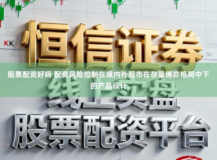 股票配资好吗 配资风险控制在境内外股市在存量博弈格局中下的产品设计