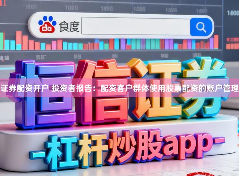 证券配资开户 投资者报告：配资客户群体使用股票配资的账户管理