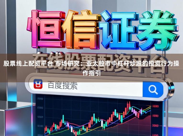 股票线上配资平台 市场研究：亚太股市中杠杆炒股的投资行为操作指引