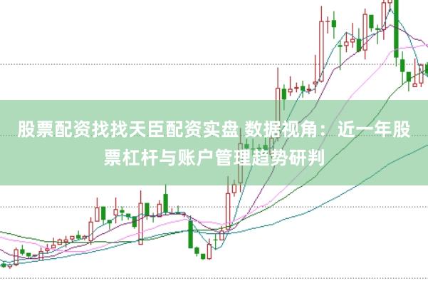 股票配资找找天臣配资实盘 数据视角：近一年股票杠杆与账户管理趋势研判