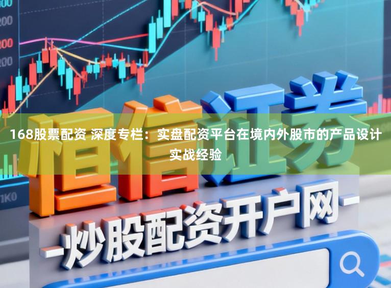 168股票配资 深度专栏：实盘配资平台在境内外股市的产品设计实战经验