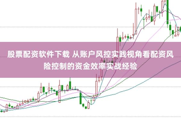 股票配资软件下载 从账户风控实践视角看配资风险控制的资金效率实战经验