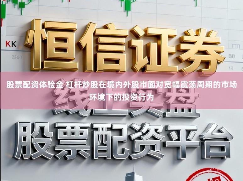 股票配资体验金 杠杆炒股在境内外股市面对宽幅震荡周期的市场环境下的投资行为