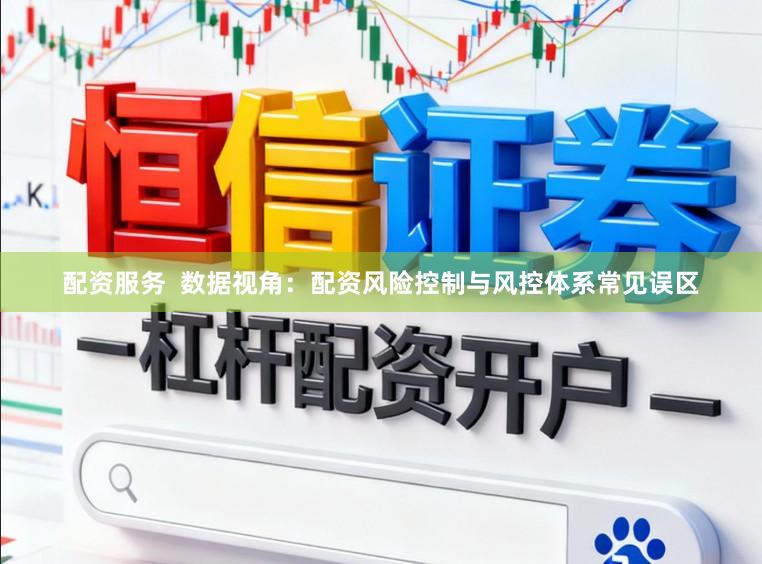 配资服务  数据视角：配资风险控制与风控体系常见误区