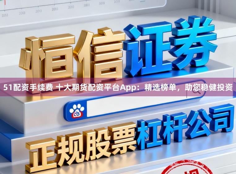 51配资手续费 十大期货配资平台App：精选榜单，助您稳健投资