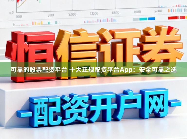 可靠的股票配资平台 十大正规配资平台App：安全可靠之选