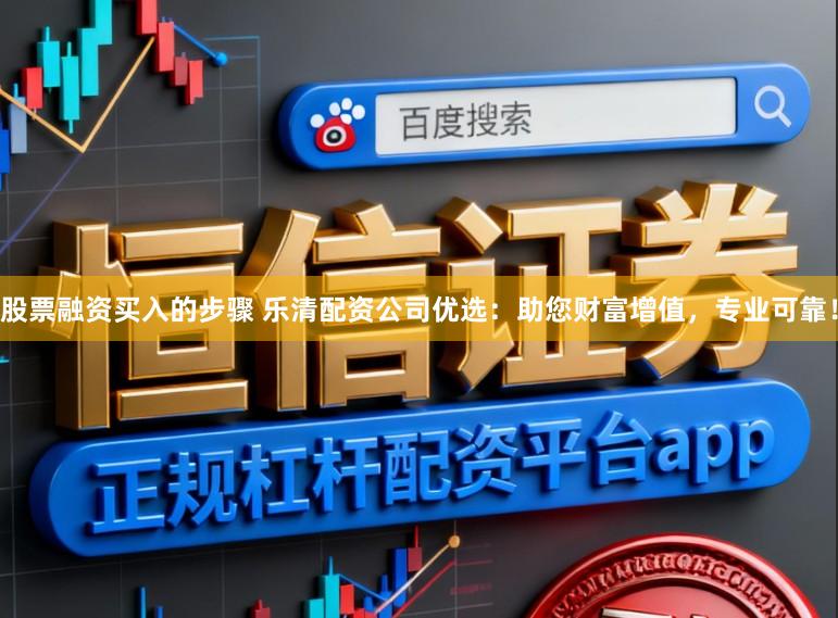 股票融资买入的步骤 乐清配资公司优选：助您财富增值，专业可靠！