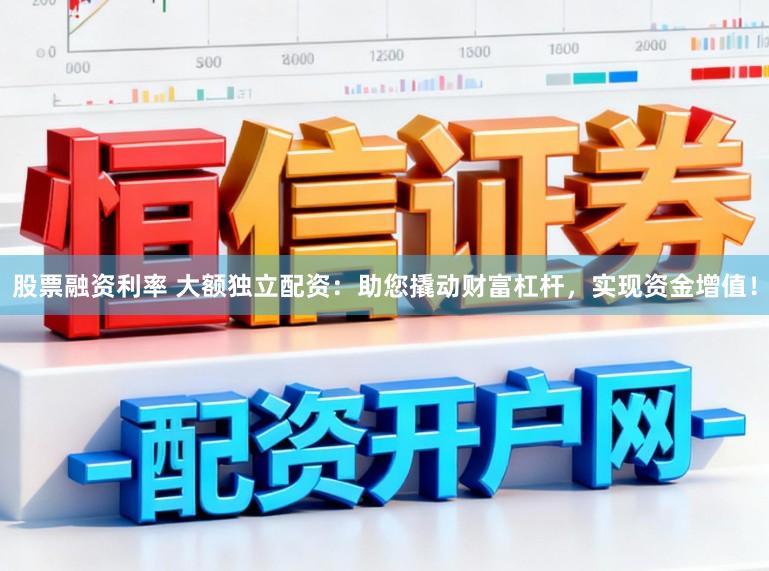 股票融资利率 大额独立配资：助您撬动财富杠杆，实现资金增值！