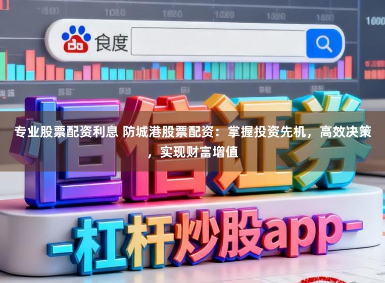 专业股票配资利息 防城港股票配资：掌握投资先机，高效决策，实现财富增值